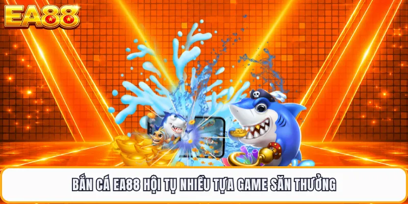 Bắn cá EA88 hội tụ nhiều tựa game săn thưởng